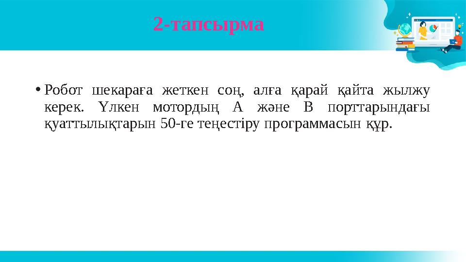 2-тапсырма •Робот шекараға жеткен соң, алға қарай қайта жылжу керек. Үлкен мотордың А және В порттарындағы қуаттылықтарын 50-г