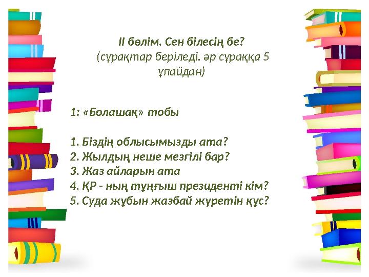 ІІ бөлім. Сен білесің бе? (сұрақтар беріледі. әр сұраққа 5 ұпайдан) 1: «Болашақ» тобы 1. Біздің облысымызды ата? 2. Жылдың неш