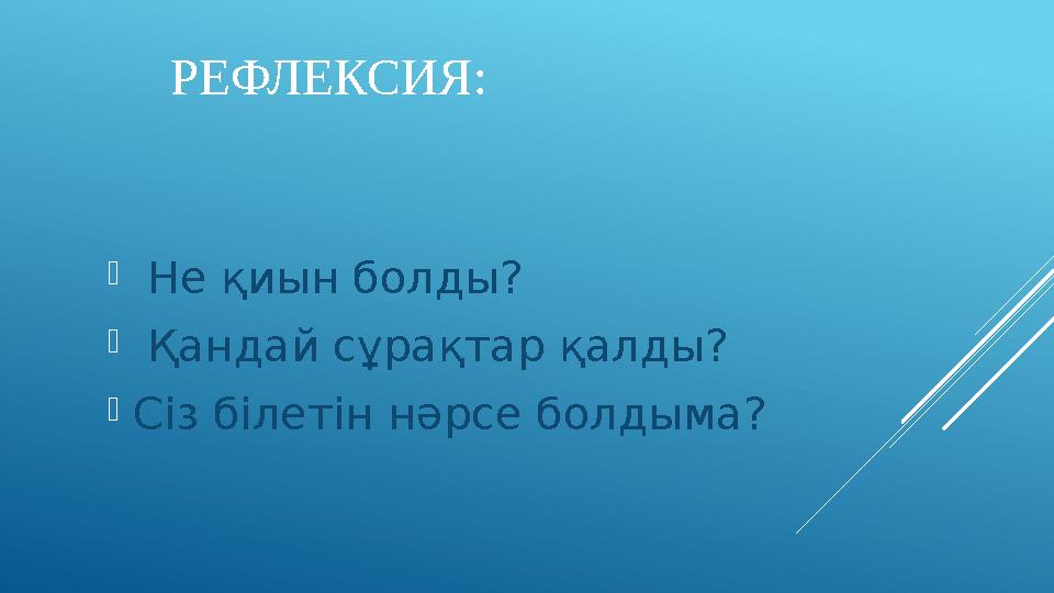 РЕФЛЕКСИЯ:  Не қиын болды?  Қандай cұрақтар қалды? Сіз білетін нәрсе болдыма?