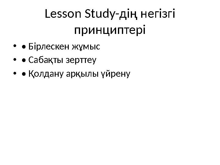 Lesson Study-дің негізгі принциптері •• Бірлескен жұмыс •• Сабақты зерттеу •• Қолдану арқылы үйрену