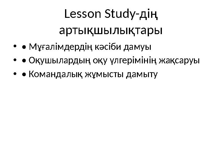Lesson Study-дің артықшылықтары •• Мұғалімдердің кәсіби дамуы •• Оқушылардың оқу үлгерімінің жақсаруы •• Командалық жұмысты дам