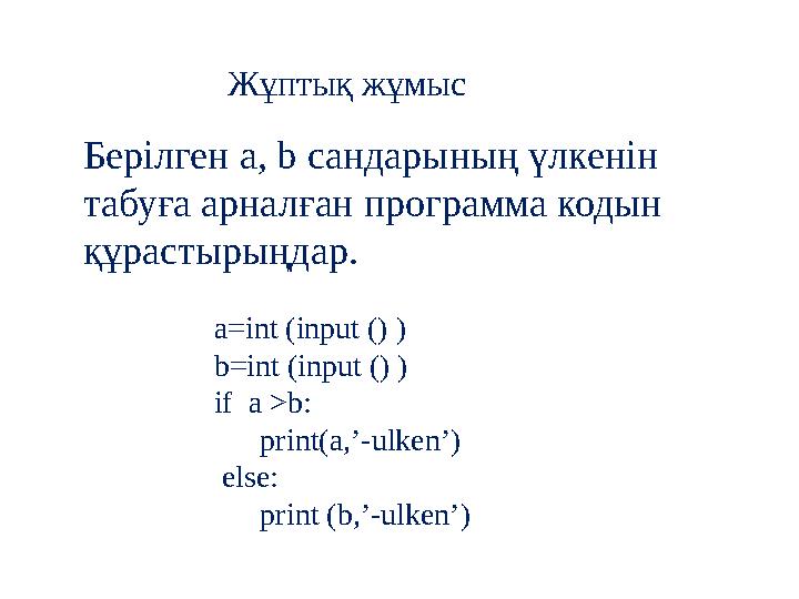 Жұптық жұмыс Берілген a, b сандарының үлкенін табуға арналған программа кодын құрастырыңдар. a=int (input () ) b=int (input ()