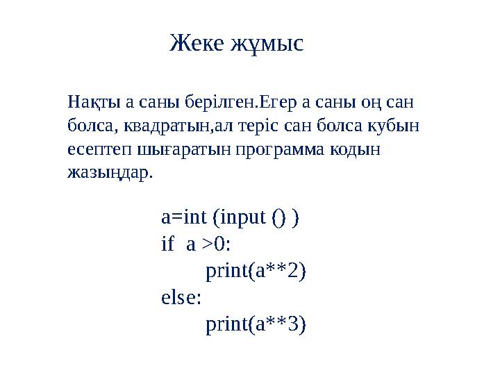 Жеке жұмыс Нақты а саны берілген.Егер а саны оң сан болса, квадратын,ал теріс сан болса кубын есептеп шығаратын программа коды