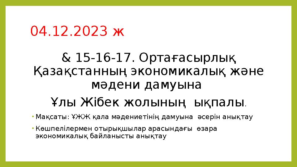 04.12.2023 ж & 15-16-17. Ортағасырлық Қазақстанның экономикалық және мәдени дамуына Ұлы Жібек жолының ықпалы . •Мақсаты: ҰЖЖ