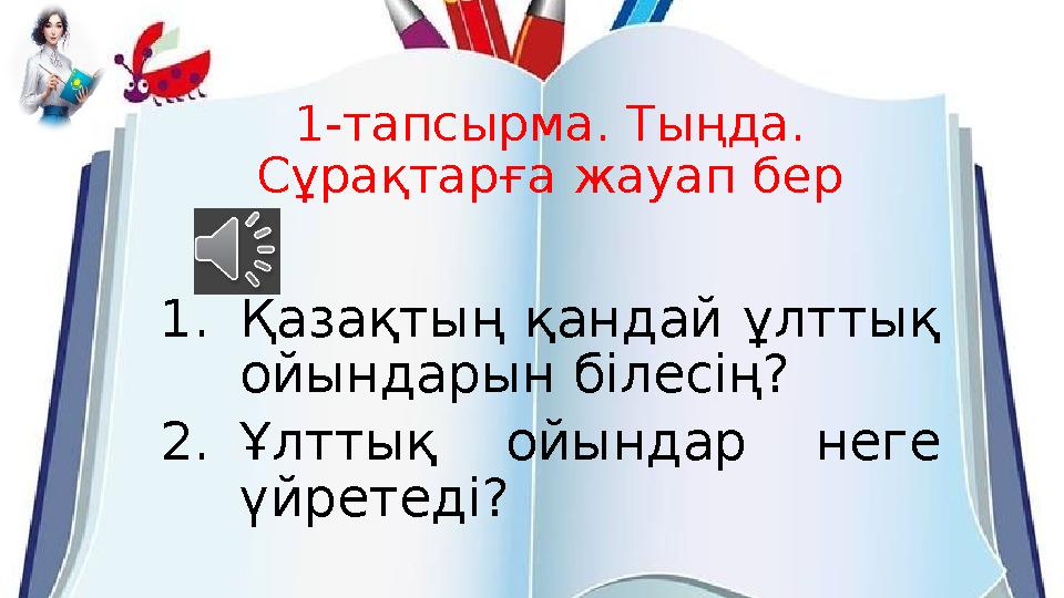 1-тапсырма. Тыңда. Сұрақтарға жауап бер 1.Қазақтың қандай ұлттық ойындарын білесің? 2.Ұлттық ойындар неге үйретеді? 1-тапсырма. Тыңда. Сұрақтарға жауап бер 1.Қазақтың қандай ұлттық ойындарын білесің? 2.Ұлттық ойындар неге үйретеді?