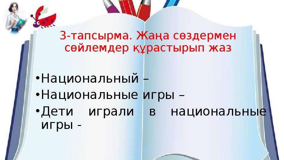 3-тапсырма. Жаңа сөздермен сөйлемдер құрастырып жаз •Национальный – •Национальные игры – •Дети играли в национальные игры - 3-тапсырма. Жаңа сөздермен сөйлемдер құрастырып жаз •Национальный – •Национальные игры – •Дети играли в национальные игры -