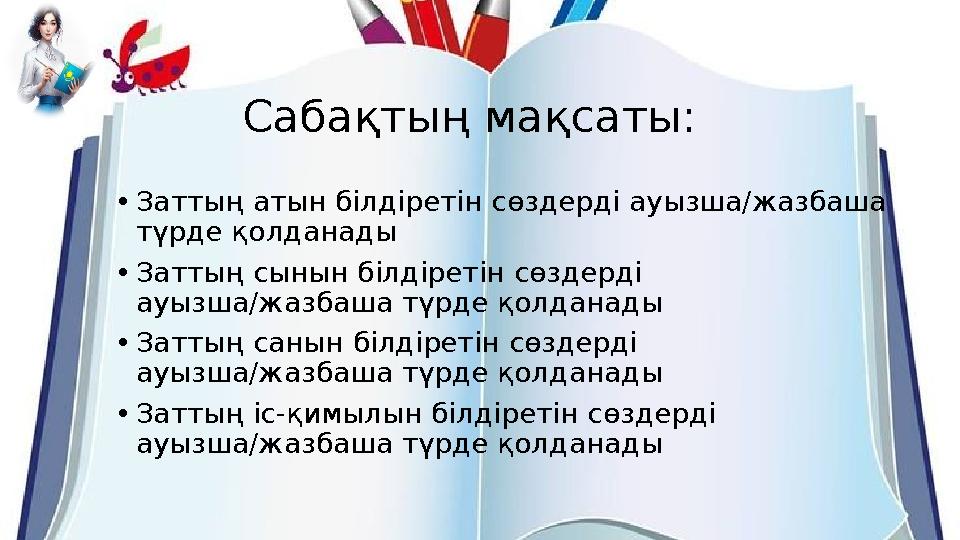 Сабақтың мақсаты: •Заттың атын білдіретін сөздерді ауызша/жазбаша түрде қолданады •Заттың сынын білдіретін сөздерді ауызша/жаз Сабақтың мақсаты: •Заттың атын білдіретін сөздерді ауызша/жазбаша түрде қолданады •Заттың сынын білдіретін сөздерді ауызша/жаз
