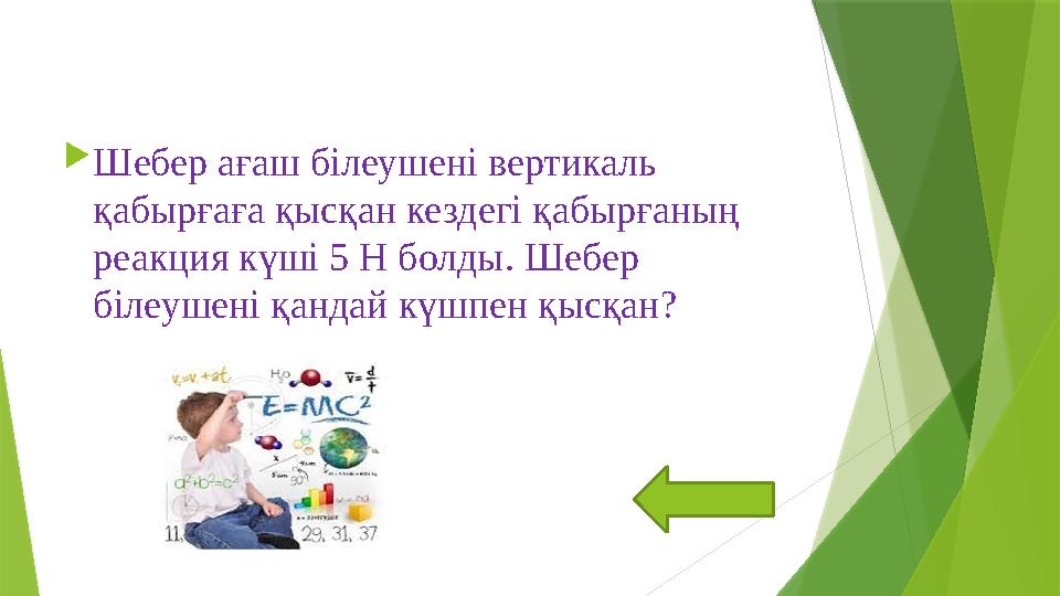 Шебер ағаш білеушені вертикаль қабырғаға қысқан кездегі қабырғаның реакция күші 5 Н болды. Шебер білеушені қ