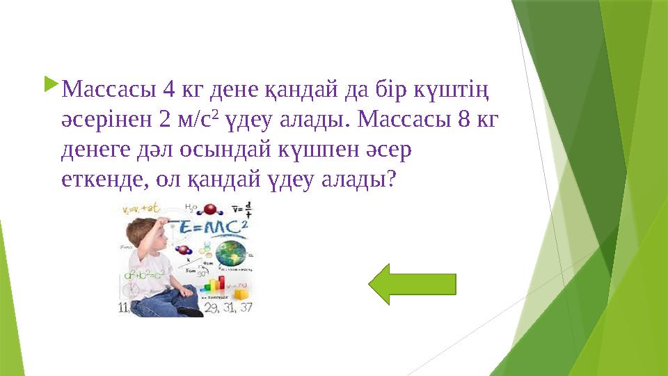 Массасы 4 кг дене қандай да бір күштің әсерінен 2 м/с 2 үдеу алады. Массасы 8 кг денеге дәл осындай күшпен ә