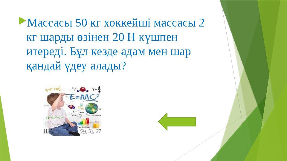 Массасы 50 кг хоккейші массасы 2 кг шарды өзінен 20 Н күшпен итереді. Бұл кезде адам мен шар қандай үдеу ала