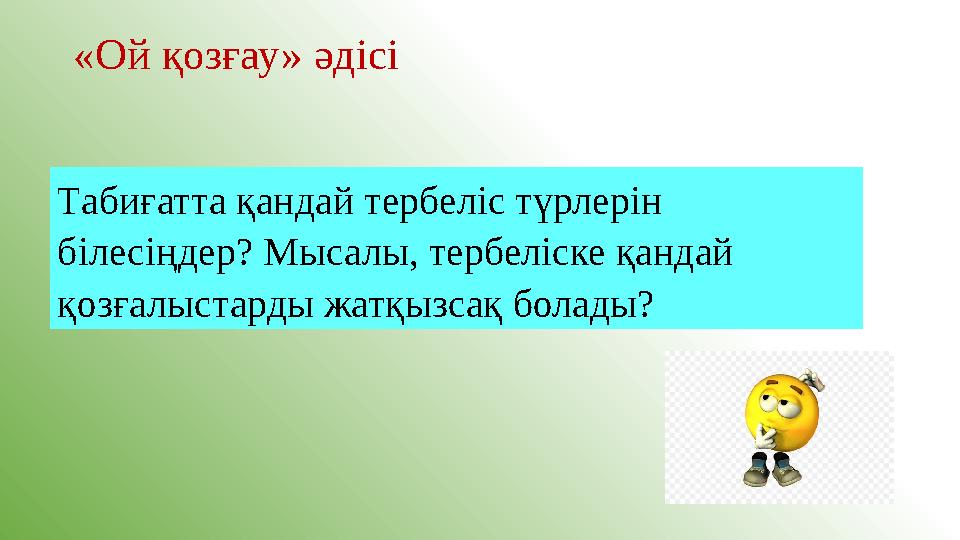 «Ой қозғау» әдісі Табиғатта қандай тербеліс түрлерін білесіңдер? Мысалы, тербеліске қандай қозғалыстарды жатқызсақ болады?