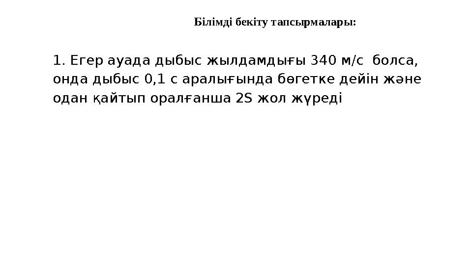 Білімді бекіту тапсырмалары: 1. Егер ауада дыбыс жылдамдығы 340 м/с болса, онда дыбыс 0,1 с аралығында бөгетке дейін және ода