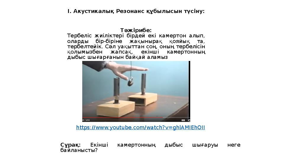 І. Акустикалық Резонанс құбылысын түсіну: https://www.youtube.com/watch?v=ghlAMIEhOII Тәжірибе: Тербеліс жиіліктері бірдей екі к
