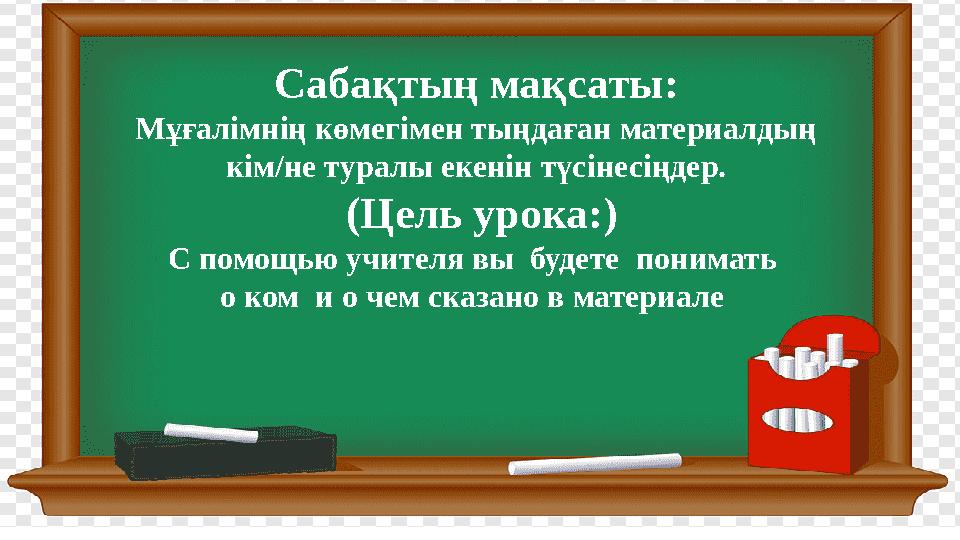 Сабақтың мақсаты: Мұғалімнің көмегімен тыңдаған материалдың кім/не туралы екенін түсінесіңдер. (Цель урока:) С помощью учителя