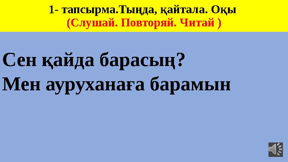 1- тапсырма.Тыңда, қайтала. Оқы (Слушай. Повторяй. Читай ) Сен қайда барасың? Мен ауруханаға барамын