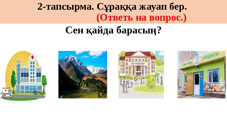 2-тапсырма. Сұраққа жауап бер. (Ответь на вопрос.) Сен қайда барасың?
