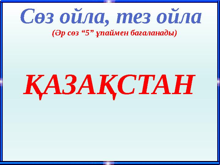 Сөз ойла, тез ойла (Әр сөз “5” ұпаймен бағаланады) ҚАЗАҚСТАН