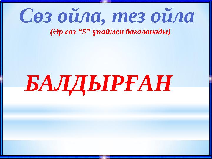 Сөз ойла, тез ойла (Әр сөз “5” ұпаймен бағаланады) БАЛДЫРҒАН