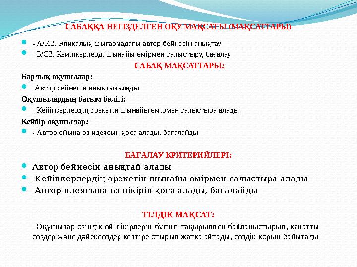 САБАҚҚА НЕГІЗДЕЛГЕН ОҚУ МАҚСАТЫ (МАҚСАТТАРЫ) - А/И2. Эпикалық шығармадағы автор бейнесін анықтау - Б/С2. Кейіпкерлерді шынайы