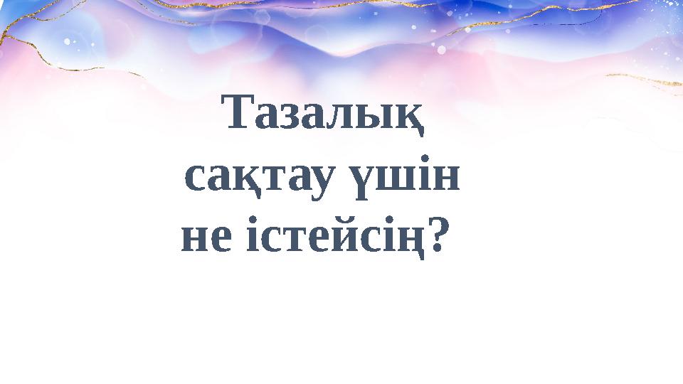 Тазалық сақтау үшін не істейсің?