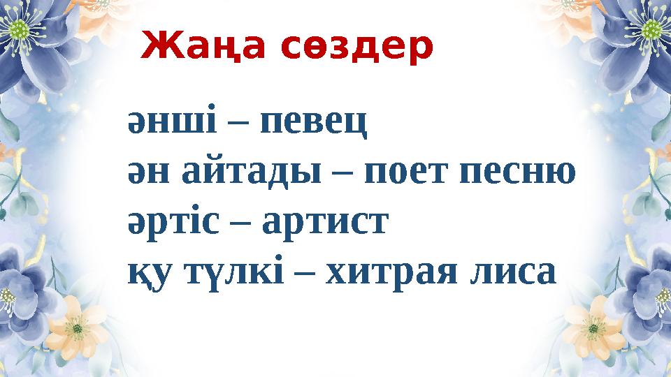 әнші – певец ән айтады – поет песню әртіс – артист қу түлкі – хитрая лиса Жаңа сөздер