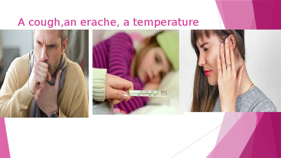 A cough,an erache, a temperature