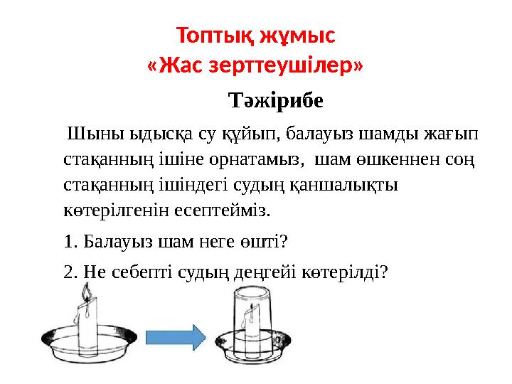 Топтық жұмыс «Жас зерттеушілер» Тәжірибе Шыны ыдысқа су құйып, балауыз шамды жағып стақанның ішіне орнатамыз, шам өшкеннен со