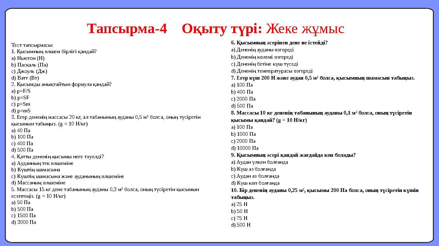 Тест тапсырмасы: 1. Қысымның өлшем бірлігі қандай? a) Ньютон (Н) b) Паскаль (Па) c) Джоуль (Дж) d) Ватт (Вт) 2. Қысымды анықтай