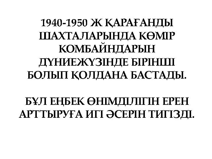 1940-1950 Ж ҚАРАҒАНДЫ ШАХТАЛАРЫНДА КӨМІР КОМБАЙНДАРЫН ДҮНИЕЖҮЗІНДЕ БІРІНШІ БОЛЫП ҚОЛДАНА БАСТАДЫ. БҰЛ ЕҢБЕК ӨНІМДІЛІГІН ЕРЕН