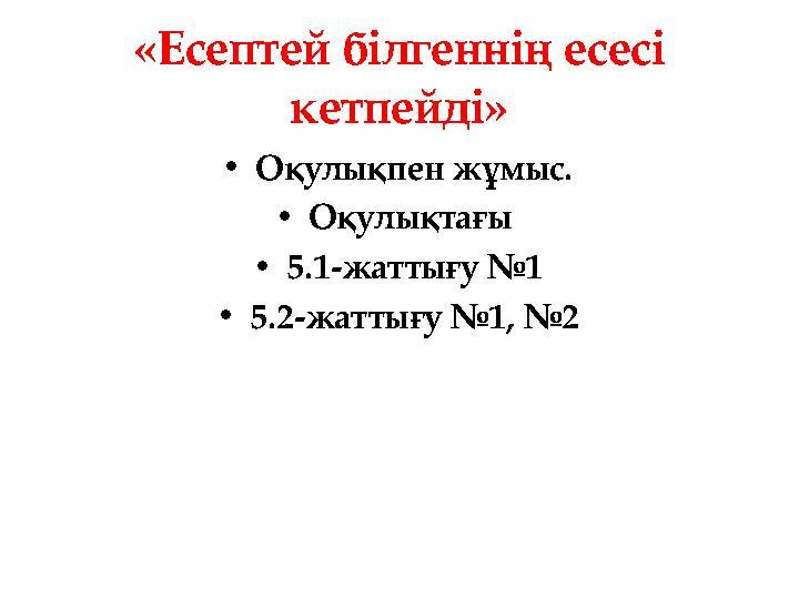 «Есептей білгеннің есесі кетпейді» •Оқулықпен жұмыс. •Оқулықтағы •5.1-жаттығу №1 •5.2-жаттығу №1, №2