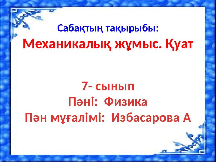 Сабақтың тақырыбы: Механикалық жұмыс. Қуат 7- сынып Пәні: Физика Пән мұғалімі: Избасарова А