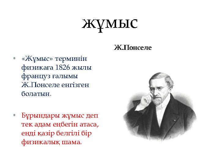 жұмыс •«Жұмыс» терминін физикаға 1826 жылы француз ғалымы Ж.Понселе енгізген болатын. •Бұрындары жұмыс деп тек адам еңбегі