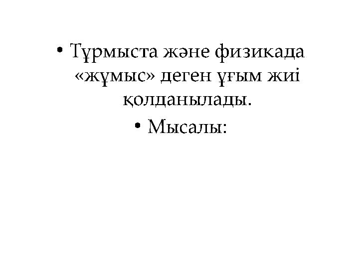 •Тұрмыста және физикада «жұмыс» деген ұғым жиі қолданылады. •Мысалы: