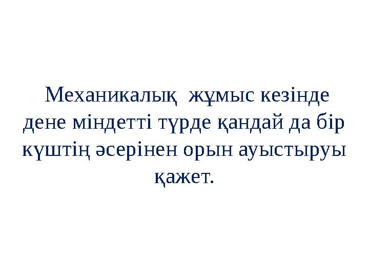 Механикалық жұмыс кезінде дене міндетті түрде қандай да бір күштің әсерінен орын ауыстыруы қажет.