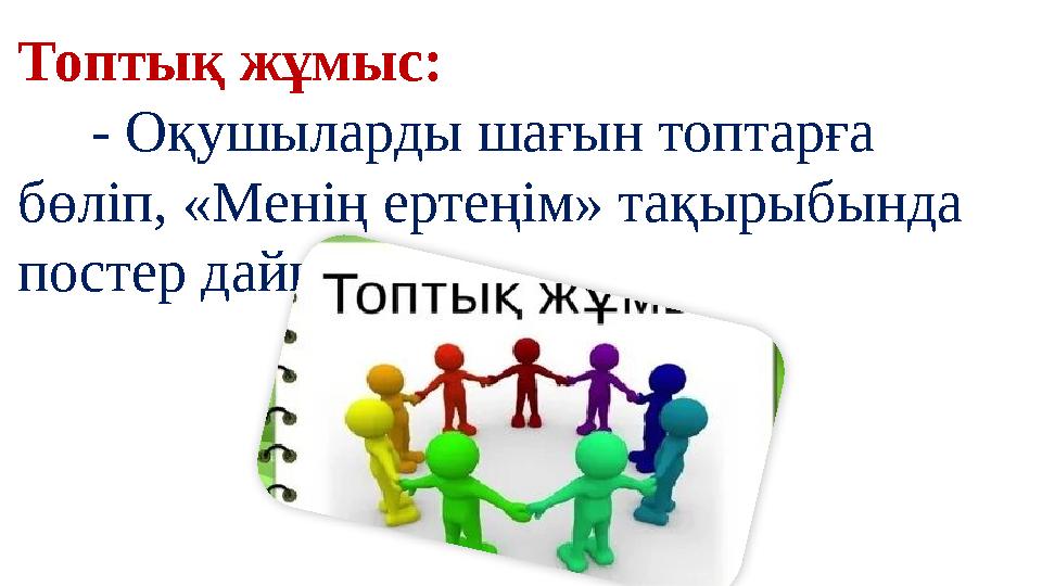 Топтық жұмыс: - Оқушыларды шағын топтарға бөліп, «Менің ертеңім» тақырыбында постер дайындау.