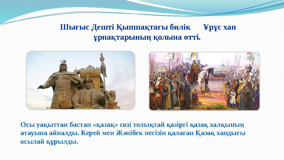 Шығыс Дештi Қыпшақтағы билiк Ұрұс хан ұрпақтарының қолына өттi. Осы уақыттан бастап «қазақ» сөзi толықтай қазiргi қазақ х