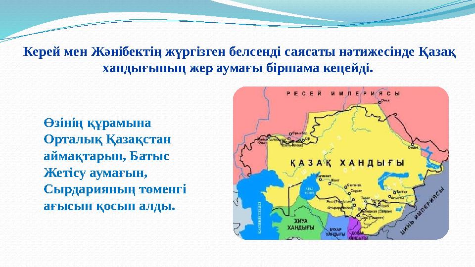 Керей мен Жәнібектің жүргiзген белсендi саясаты нәтижесінде Қазақ хандығының жер аумағы бiршама кеңейдi. Өзiнiң құрамына Орта