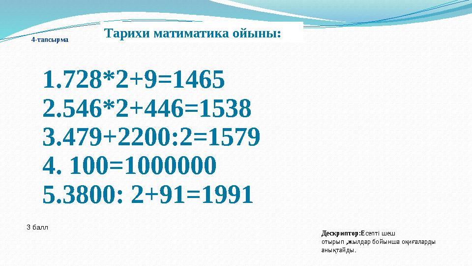 1.728*2+9=1465 2.546*2+446=1538 3.479+2200:2=1579 4. 100=1000000 5.3800: 2+91=1991 Тарихи матиматика ойыны: 4-тапсырма 3 балл Де