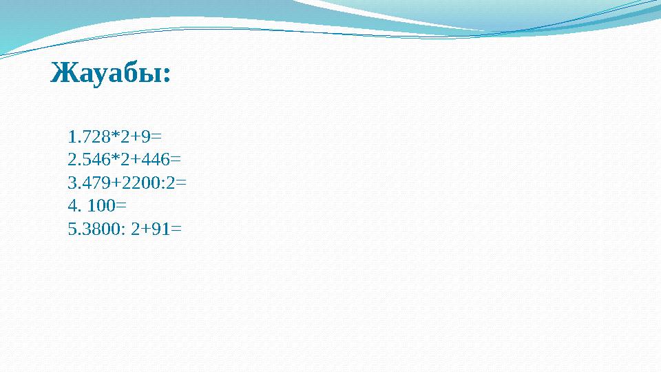 Жауабы: 1.728*2+9= 2.546*2+446= 3.479+2200:2= 4. 100= 5.3800: 2+91=
