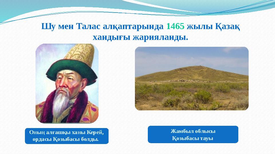 Шу мен Талас алқаптарында 1465 жылы Қазақ хандығы жарияланды. Оның алғашқы ханы Керей, ордасы Қозыбасы болды. Жамбыл облысы