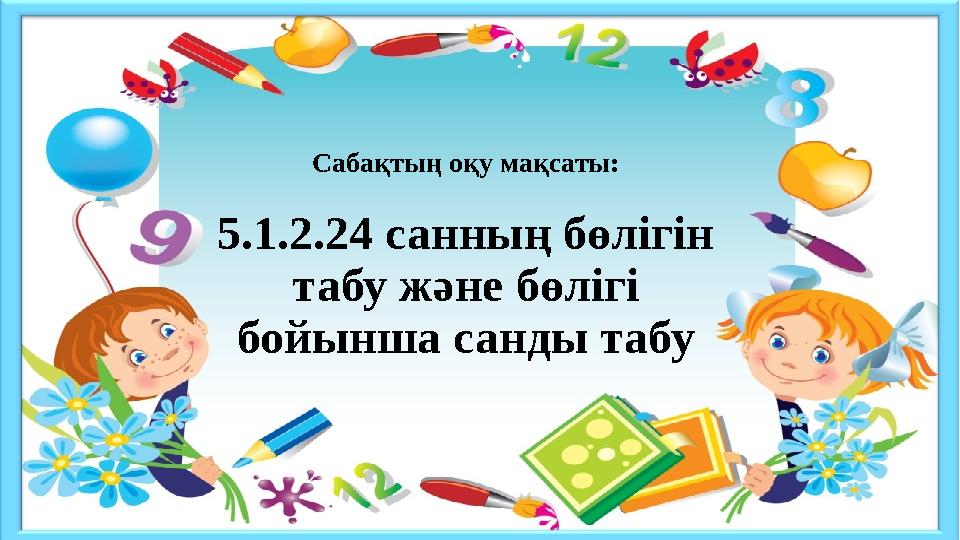 Сабақтың оқу мақсаты: 5.1.2.24 санның бөлігін табу және бөлігі бойынша санды табу