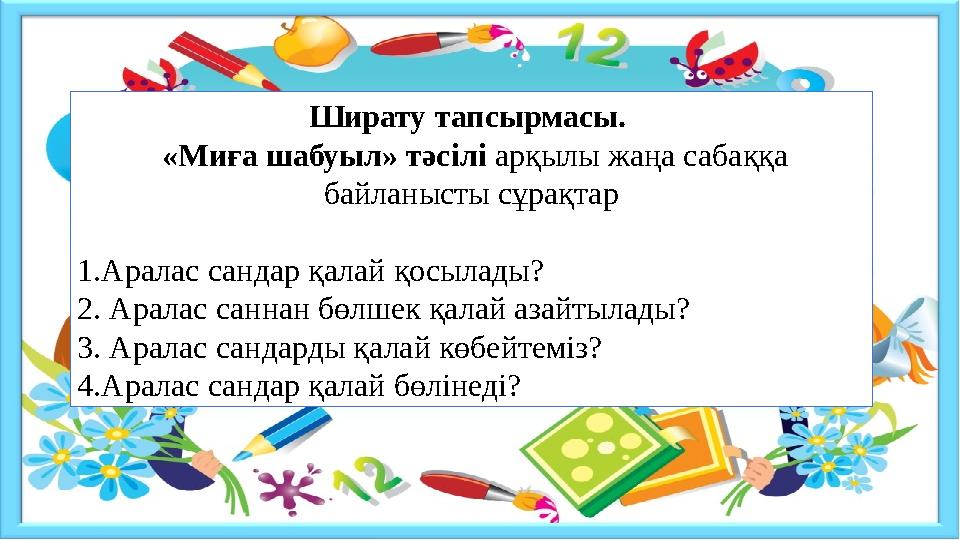 Ширату тапсырмасы. «Миға шабуыл» тәсілі арқылы жаңа сабаққа байланысты сұрақтар 1.Аралас сандар қалай қосылады? 2. Аралас с