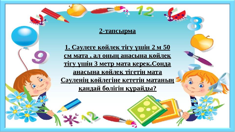 2-тапсырма 1. Сәулеге көйлек тігу үшін 2 м 50 см мата , ал оның анасына көйлек тігу үшін 3 метр мата керек.Сонда анасына көйл