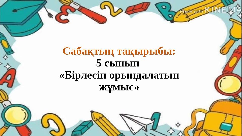 Сабақтың тақырыбы: 5 сынып «Бірлесіп орындалатын жұмыс»