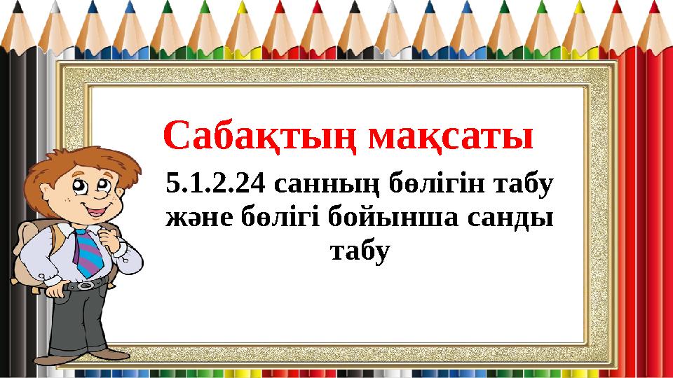 Сабақтың мақсаты 5.1.2.24 санның бөлігін табу және бөлігі бойынша санды табу