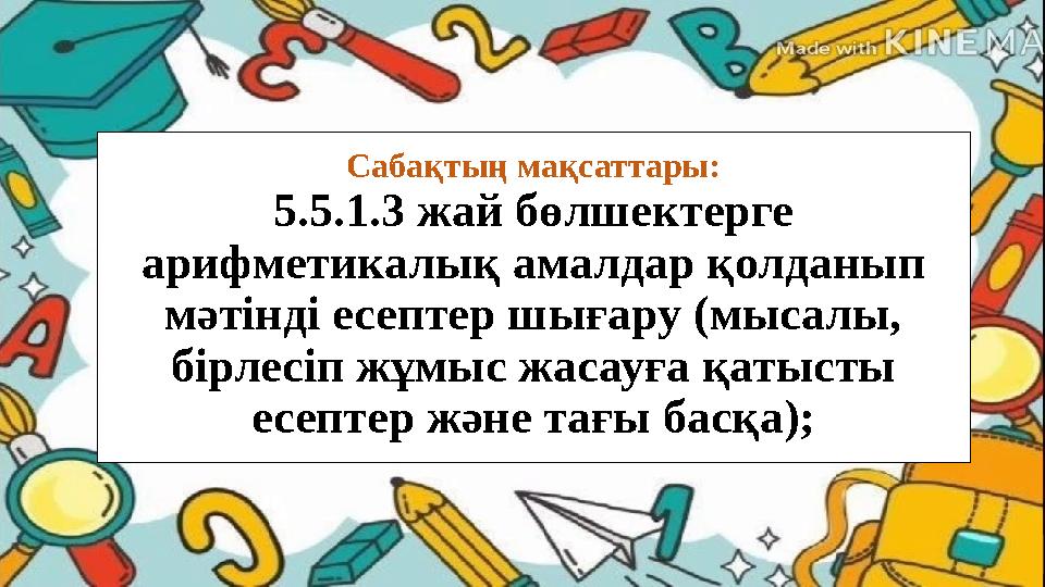 Сабақтың мақсаттары: 5.5.1.3 жай бөлшектерге арифметикалық амалдар қолданып мәтінді есептер шығару (мысалы, бірлесіп жұмыс жа