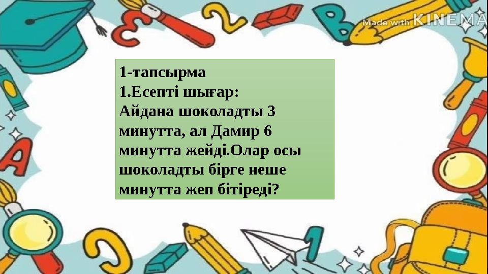 1-тапсырма 1.Есепті шығар: Айдана шоколадты 3 минутта, ал Дамир 6 минутта жейді.Олар осы шоколадты бірге неше минутта жеп бі