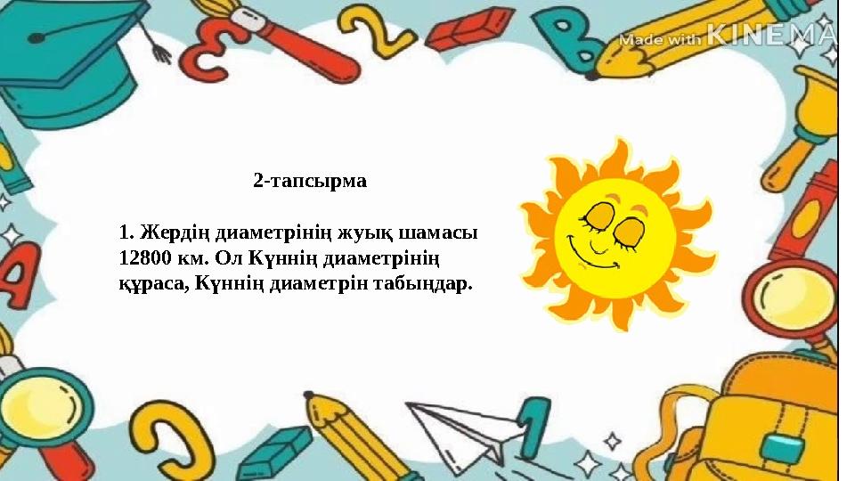 2-тапсырма 1. Жердің диаметрінің жуық шамасы 12800 км. Ол Күннің диаметрінің құраса, Күннің диаметрін табыңдар.
