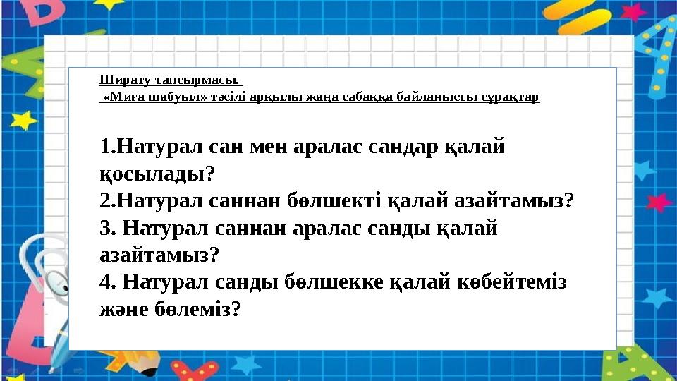 Ширату тапсырмасы. «Миға шабуыл» тәсілі арқылы жаңа сабаққа байланысты сұрақтар 1.Натурал сан мен аралас сандар қалай қосылад
