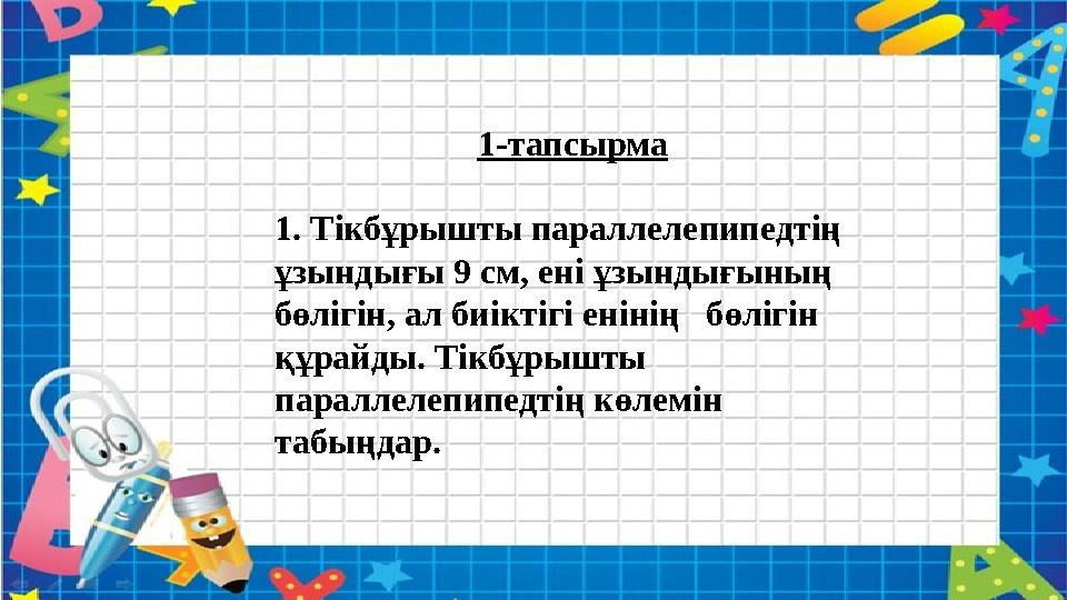 1-тапсырма 1. Тікбұрышты параллелепипедтің ұзындығы 9 см, ені ұзындығының бөлігін, ал биіктігі енінің бөлігін құрайды. Ті